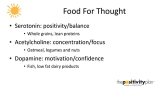 Food For Thought Serotonin: positivity/balance Whole grains, lean proteins Acetylcholine: concentration/focus Oatmeal, legumes and nuts Dopamine: motivation/confidence Fish, low fat dairy products 