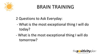 BRAIN TRAINING 2 Questions to Ask Everyday: - What is the most exceptional thing I will do today? - What is the most exceptional thing I will do tomorrow? 