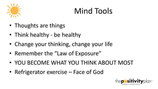 Mind Tools Thoughts are things Think healthy - be healthy Change your thinking, change your life Remember the “Law of Exposure” YOU BECOME WHAT YOU THINK ABOUT MOST Refrigerator exercise – Face of God 