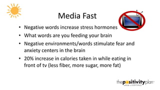 Media Fast Negative words increase stress hormones What words are you feeding your brain Negative environments/words stimulate fear and anxiety centers in the brain 20% increase in calories taken in while eating in front of tv (less fiber, more sugar, more fat) 