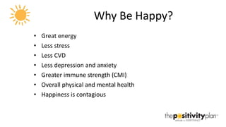 Why Be Happy? Great energy Less stress Less CVD Less depression and anxiety Greater immune strength (CMI) Overall physical and mental health Happiness is contagious 