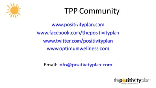 TPP Community www.positivityplan.com www.facebook.com/thepositivityplan www.twitter.com/positivityplan www.optimumwellness.com Email:  [email_address] 