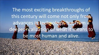 The most exciting breakthroughs of this century will come not only from advances in technology, but from a deeper realization of what it means to be most human and alive. 