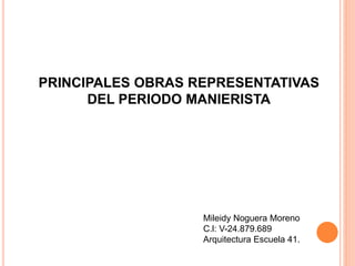 PRINCIPALES OBRAS REPRESENTATIVAS
DEL PERIODO MANIERISTA
Mileidy Noguera Moreno
C.l: V-24.879.689
Arquitectura Escuela 41.
 