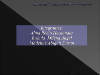 Integrantes : Alma Rocio Hernandez Brenda Milena Angel Madeline  Abigail Duran Línea de Tiempo de la Computación 