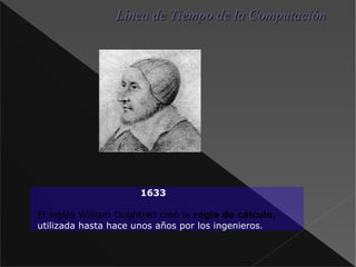 1633 El inglés William Oughtred creó la regla de cálculo , utilizada hasta hace unos años por los ingenieros . Línea de Tiempo de la Computación 