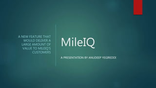 MileIQ
A NEW FEATURE THAT
WOULD DELIVER A
LARGE AMOUNT OF
VALUE TO MILEIQ’S
CUSTOMERS
A PRESENTATION BY ANUDEEP YEGIREDDI
 