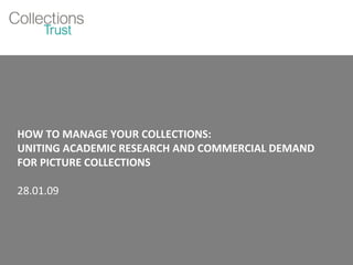 HOW TO MANAGE YOUR COLLECTIONS: UNITING ACADEMIC RESEARCH AND COMMERCIAL DEMAND FOR PICTURE COLLECTIONS 28.01.09 