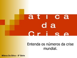 Matemática da Crise. Entenda os números da crise mundial. Milena Da Silva – 8º Série 
