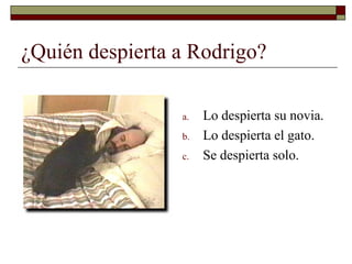 ¿Quién despierta a Rodrigo?

                 a.   Lo despierta su novia.
                 b.   Lo despierta el gato.
    ...