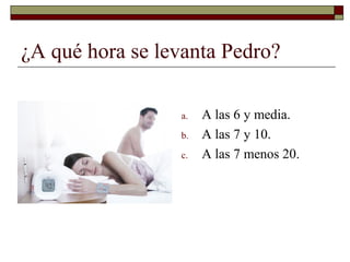 ¿A qué hora se levanta Pedro?

                 a.   A las 6 y media.
                 b.   A las 7 y 10.
                ...