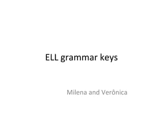 ELL grammar keys 
Milena and Verônica 
 