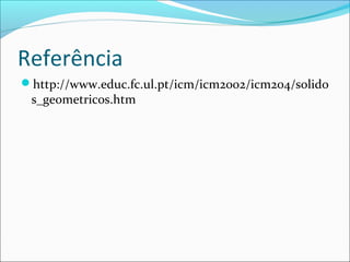 Referência
http://www.educ.fc.ul.pt/icm/icm2002/icm204/solido
 s_geometricos.htm
 