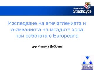 Изследване на впечатленията и
 очакванията на младите хора
   при работата с Europeana
        д-р Милена Добрева
 