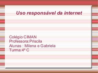 Uso responsável da internet
Colégio CIMAN
Professora:Priscila
Alunas : Milena e Gabriela
Turma:4º C
 