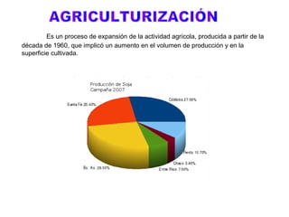 Es un proceso de expansión de la actividad agrícola, producida a partir de la
década de 1960, que implicó un aumento en el volumen de producción y en la
superficie cultivada.
 