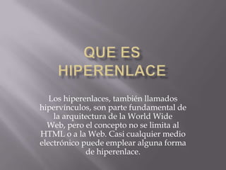 Los hiperenlaces, también llamados
hipervínculos, son parte fundamental de
    la arquitectura de la World Wide
  Web, pero el concepto no se limita al
HTML o a la Web. Casi cualquier medio
electrónico puede emplear alguna forma
             de hiperenlace.
 