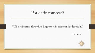 Por onde começar?
“Não há vento favorável à quem não sabe onde deseja ir.”
Sêneca
 