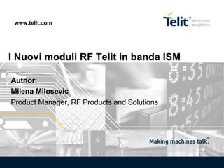 I Nuovi moduli RF Telit in banda ISM www.telit.com Author:  Milena Milosevic  Product Manager, RF Products and Solutions 