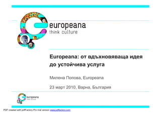 Europeana: от вдъхновяваща идея
                                            до устойчива услуга

                                            Милена Попова, Europeana

                                            23 март 2010, Варна, България




PDF created with pdfFactory Pro trial version www.pdffactory.com
 