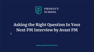 www.productschool.com
Asking the Right Question In Your
Next PM Interview by Avast PM
 