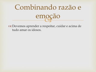 
 Devemos aprender a respeitar, cuidar e acima de
tudo amar os idosos.
Combinando razão e
emoção
 