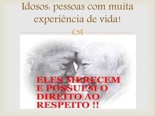 
Idosos: pessoas com muita
experiência de vida!
 