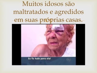 
Muitos idosos são
maltratados e agredidos
em suas próprias casas.
 