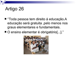 Artigo 26

 ‘’Toda pessoa tem direito á educação.A
  educação será gratuita ,pelo menos nos
  graus elementares e fundame...