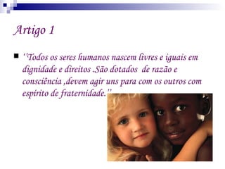 Artigo 1
   ‘’Todos os seres humanos nascem livres e iguais em
    dignidade e direitos .São dotados de razão e
    consc...