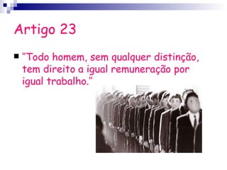 Artigo 23
   ‘’Todo homem, sem qualquer distinção,
    tem direito a igual remuneração por
    igual trabalho.’’
 