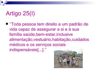 Artigo 25(I)
   ‘’Toda pessoa tem direito a um padrão de
    vida capaz de assegurar a si e à sua
    família saúde,bem-e...