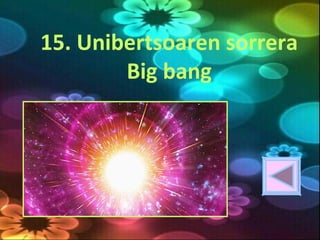 15. Unibertsoaren sorrera
Big bang
 