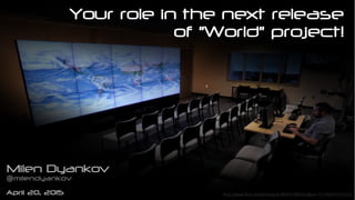 Your role in the next release
of "World" project!
Milen Dyankov
milendyankov@
April 20, 2015 https://www.flickr.com/photos/gsfc/4641912003/in/album-72157624141755552/
 