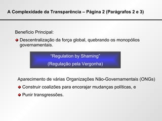 A Complexidade da Transparência – Página 2 (Parágrafos 2 e 3) Benefício Principal: Descentralização da força global, quebrando os monopólios governamentais. “ Regulation by Shaming” (Regulação pela Vergonha) Aparecimento de várias Organizações Não-Governamentais (ONGs) Construir coalizões para encorajar mudanças políticas, e Punir transgressões. 