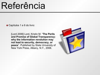 Referência Capítulos 1 e 6 do livro: [Lord 2006] Lord, Kristin M. “ The Perils and Promise of Global Transparency: why the information revolution may not lead to security, democracy, or peace ”. Published by State University of New York Press, Albany, N.Y., 2006. 