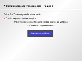 A Complexidade da Transparência – Página 9 Fator 5 – Tecnologias da Informação O autor seguem dando exemplos: Maior Resolução das Imagens obtidas através de Satélites <<Qualquer um pode obter>> Melhora a análise 