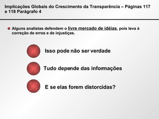 Implicações Globais do Crescimento da Transparência – Páginas 117 e 118 Parágrafo 4 Alguns analistas defendem o  livre mercado de idéias , pois leva à correção de erros e de injustiças. Isso pode não ser verdade Tudo depende das informações E se elas forem distorcidas? 