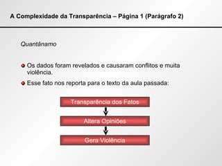 A Complexidade da Transparência – Página 1 (Parágrafo 2) Quantânamo Os dados foram revelados e causaram conflitos e muita violência. Esse fato nos reporta para o texto da aula passada: Transparência dos Fatos Altera Opiniões Gera Violência 