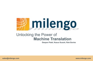 Unlocking the Power of
                       Machine Translation
                           Deepan Patel, Kazuo Suzuki, Rob Davies




sales@milengo.com                                              www.milengo.com
                                                                www.milengo.com
 