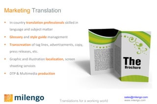 Marketing  Translation In-country  translation professionals  skilled in language and subject matter Glossary  and  style guide  management Transcreation   of tag lines, advertisements, copy, press releases, etc.  Graphic and illustration  localization , screen shooting services DTP & Multimedia  production 