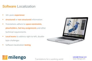 Software  Localization 10+ years  experience structured   or  non structured  information Translations adhere to  space constraints ,  placeholders ,  hot key assignments  and other technical requirements  Local teams  to address right-to-left, double-byte challenges Software localization  testing 