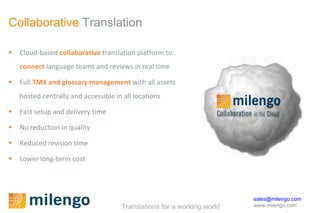 Collaborative  Translation Cloud-based  collaborative  translation platform to  connect   language teams and reviews in real time Full  TMX and glossary management  with all assets hosted centrally and accessible in all locations Fast setup and delivery time No reduction in quality Reduced revision time Lower long-term cost 