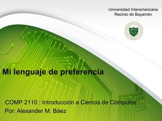 Universidad Interamericana
Recinto de Bayamón

Mi lenguaje de preferencia

COMP 2110 : Introducción a Ciencia de Cómputos
Por: Alexander M. Báez

 