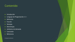 Contenido
 Introducción
 Lenguaje de Programación: C++
 Definición
 Función
 Ventajas
 Desventajas
 Ambiente de demanda
 Conclusión
 Referencia
Mi lenguaje de preferencia 2
 
