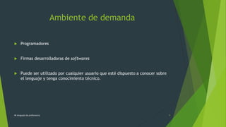 Ambiente de demanda
 Programadores
 Firmas desarrolladoras de softwares
 Puede ser utilizado por cualquier usuario que esté dispuesto a conocer sobre
el lenguaje y tenga conocimiento técnico.
Mi lenguaje de preferencia 9
 