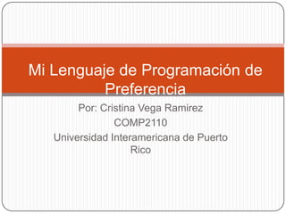 Mi Lenguaje de Programación de
          Preferencia
        Por: Cristina Vega Ramirez
                COMP2110
   Universidad Interamericana de Puerto
                    Rico
 