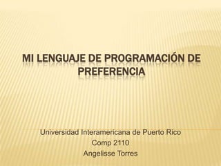 MI LENGUAJE DE PROGRAMACIÓN DE
          PREFERENCIA




   Universidad Interamericana de Puerto Rico
                   Comp 2110
                Angelisse Torres
 