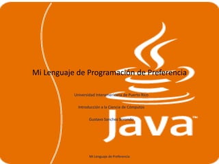 Mi Lenguaje de Programación de Preferencia

           Universidad Interamericana de Puerto Rico

             Introducción a la Ciencia de Cómputos

                   Gustavo Sanchez Sorondo




                   Mi Lenguaje de Preferencia
 