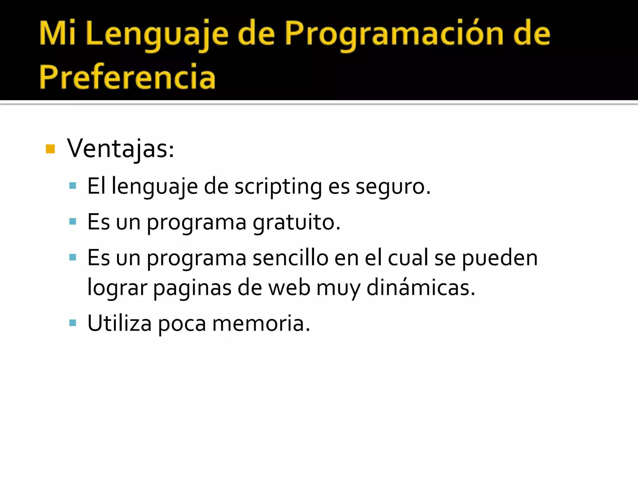    Ventajas:
     El lenguaje de scripting es seguro.
     Es un programa gratuito.
     Es un programa sencillo en el cual se pueden
      lograr paginas de web muy dinámicas.
     Utiliza poca memoria.
 